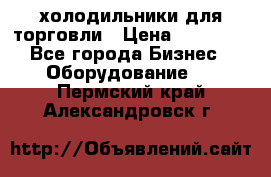 холодильники для торговли › Цена ­ 13 000 - Все города Бизнес » Оборудование   . Пермский край,Александровск г.